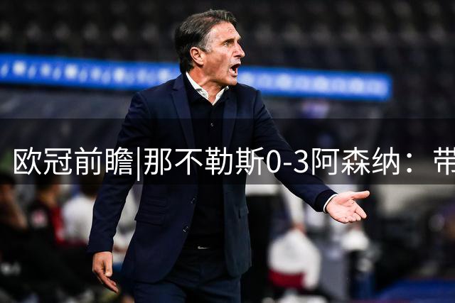 欧冠前瞻|那不勒斯0-3阿森纳：带着争议，阿尔特塔再次冲击欧冠冠军