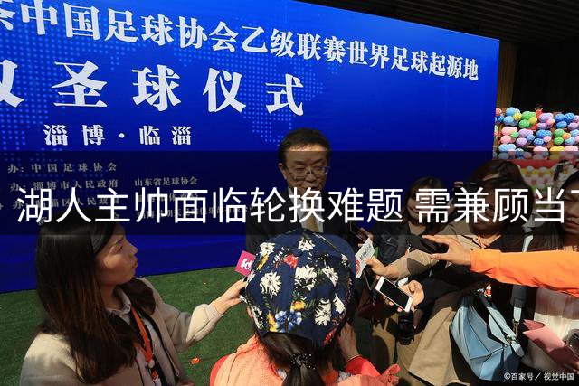湖人主帅面临轮换难题 需兼顾当下与未来